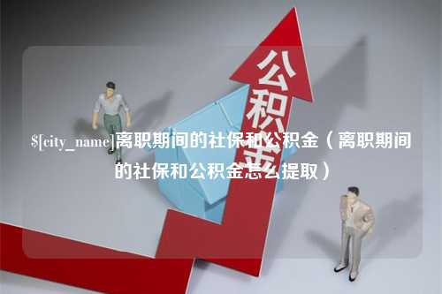 东阳离职期间的社保和公积金（离职期间的社保和公积金怎么提取）