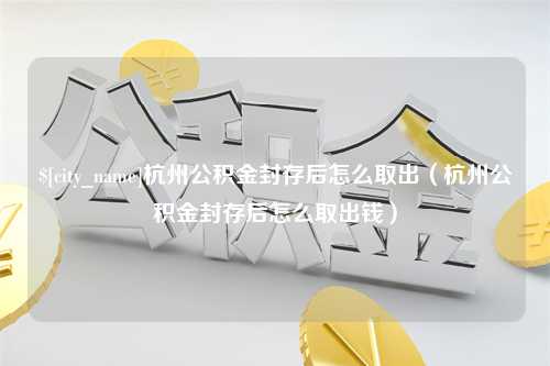 东阳杭州公积金封存后怎么取出（杭州公积金封存后怎么取出钱）