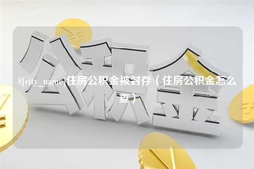 东阳住房公积金被封存（住房公积金怎么查）