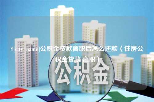 东阳公积金贷款离职后怎么还款（住房公积金贷款 离职）