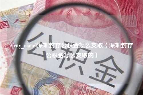 东阳深圳封存公积金怎么支取（深圳封存公积金怎么支取的）