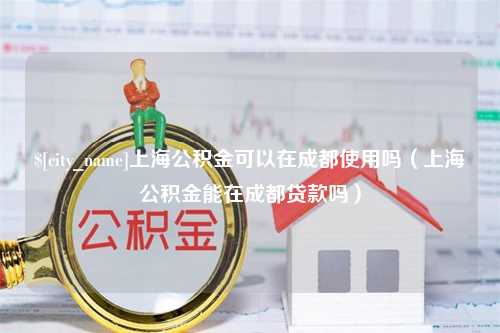 东阳上海公积金可以在成都使用吗（上海公积金能在成都贷款吗）