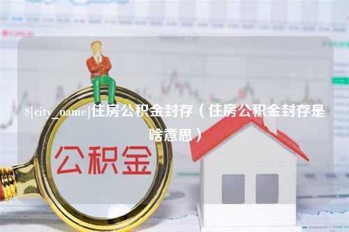 东阳住房公积金封存（住房公积金封存是啥意思）