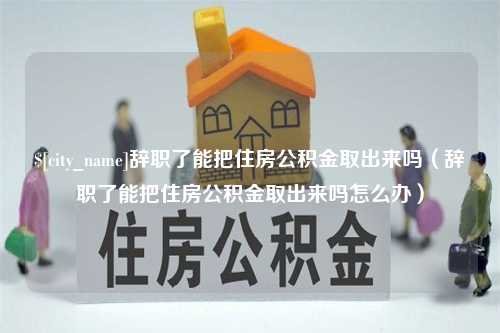 东阳辞职了能把住房公积金取出来吗（辞职了能把住房公积金取出来吗怎么办）