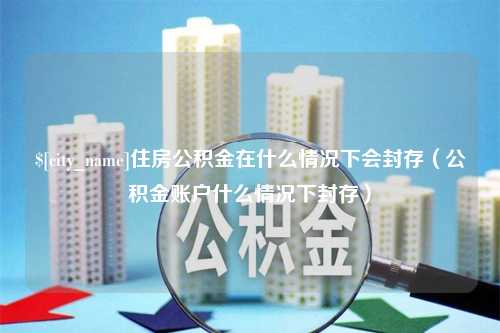 东阳住房公积金在什么情况下会封存（公积金账户什么情况下封存）