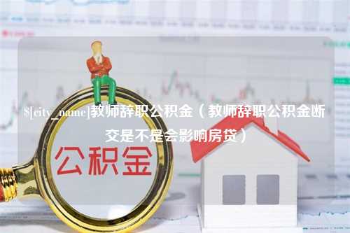 东阳教师辞职公积金（教师辞职公积金断交是不是会影响房贷）