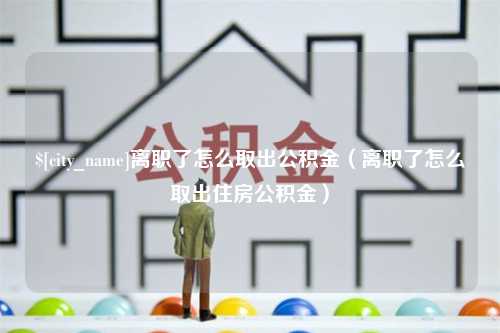 东阳离职了怎么取出公积金（离职了怎么取出住房公积金）