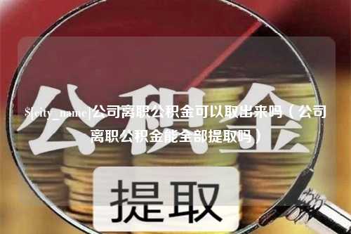 东阳公司离职公积金可以取出来吗（公司离职公积金能全部提取吗）