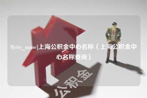 东阳上海公积金中心名称（上海公积金中心名称查询）