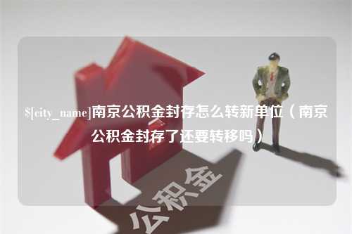 东阳南京公积金封存怎么转新单位（南京公积金封存了还要转移吗）