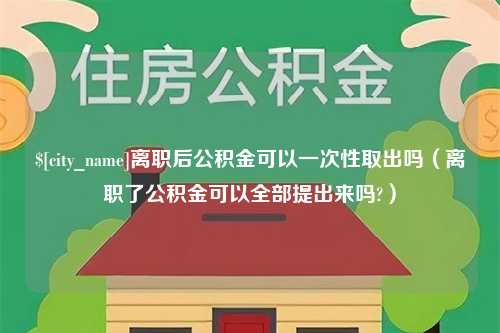 东阳离职后公积金可以一次性取出吗（离职了公积金可以全部提出来吗?）