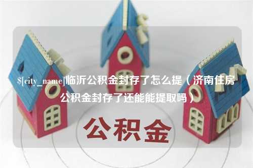 东阳临沂公积金封存了怎么提（济南住房公积金封存了还能能提取吗）