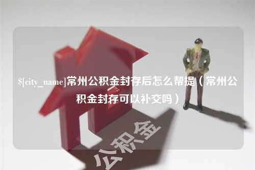 东阳常州公积金封存后怎么帮提（常州公积金封存可以补交吗）