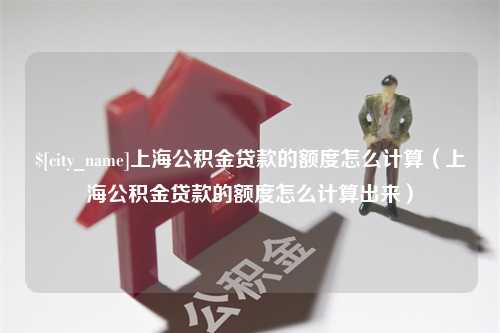 东阳上海公积金贷款的额度怎么计算（上海公积金贷款的额度怎么计算出来）